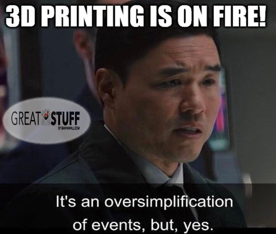 3D printing on fire oversimplification, but yes meme big