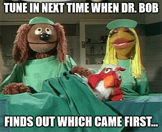 Tune in next time Dr. Bob finds out which came first meme