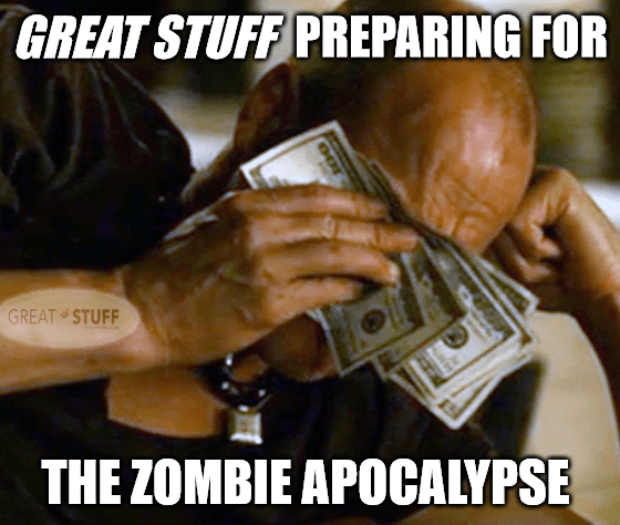 Great Stuff zombie apocalypse prep cash meme big